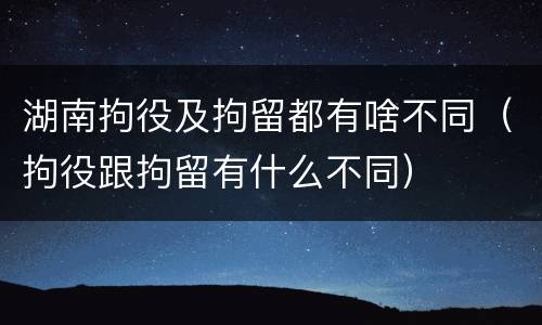 湖南拘役及拘留都有啥不同（拘役跟拘留有什么不同）