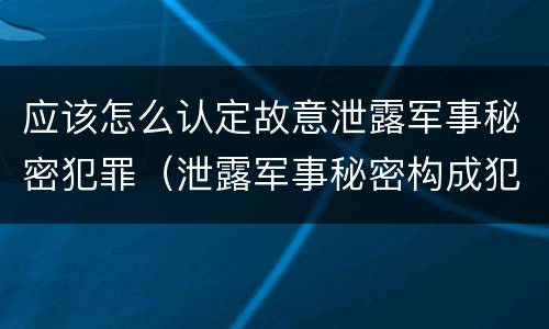 应该怎么认定故意泄露军事秘密犯罪（泄露军事秘密构成犯罪的）