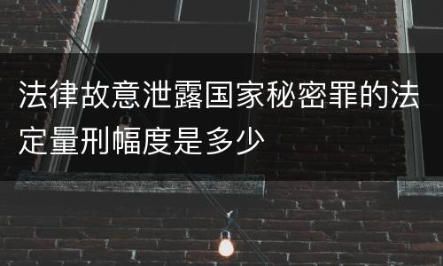 法律故意泄露国家秘密罪的法定量刑幅度是多少