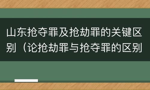 山东抢夺罪及抢劫罪的关键区别（论抢劫罪与抢夺罪的区别）