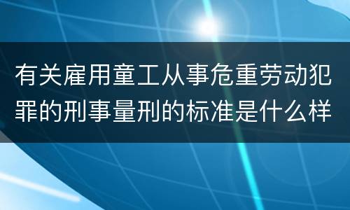 有关雇用童工从事危重劳动犯罪的刑事量刑的标准是什么样的