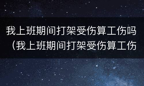 我上班期间打架受伤算工伤吗（我上班期间打架受伤算工伤吗）
