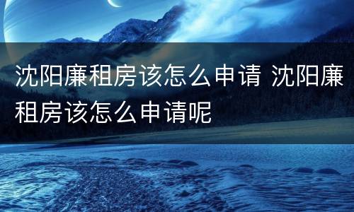 沈阳廉租房该怎么申请 沈阳廉租房该怎么申请呢