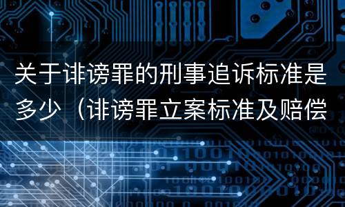 关于诽谤罪的刑事追诉标准是多少（诽谤罪立案标准及赔偿标准）