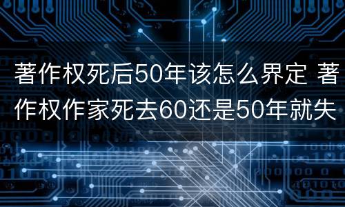 著作权死后50年该怎么界定 著作权作家死去60还是50年就失效