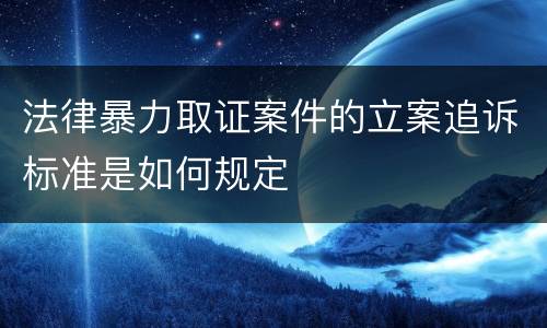 法律暴力取证案件的立案追诉标准是如何规定