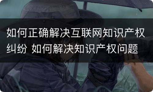 如何正确解决互联网知识产权纠纷 如何解决知识产权问题