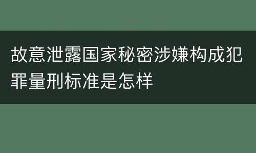 故意泄露国家秘密涉嫌构成犯罪量刑标准是怎样