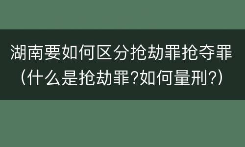 湖南要如何区分抢劫罪抢夺罪（什么是抢劫罪?如何量刑?）