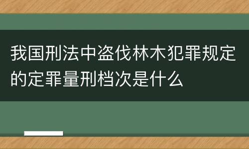我国刑法中盗伐林木犯罪规定的定罪量刑档次是什么