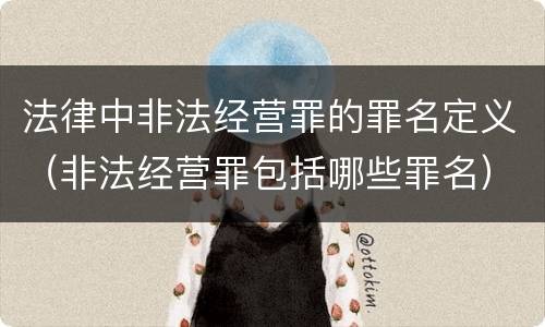 法律中非法经营罪的罪名定义（非法经营罪包括哪些罪名）