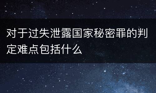 对于过失泄露国家秘密罪的判定难点包括什么