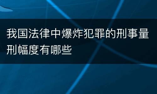 我国法律中爆炸犯罪的刑事量刑幅度有哪些