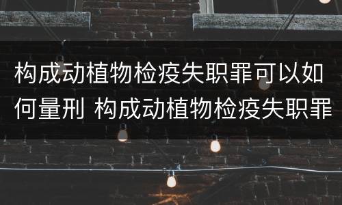 构成动植物检疫失职罪可以如何量刑 构成动植物检疫失职罪可以如何量刑