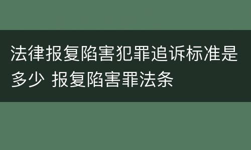 法律报复陷害犯罪追诉标准是多少 报复陷害罪法条