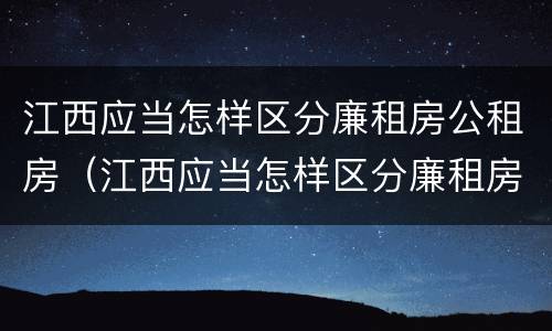 江西应当怎样区分廉租房公租房（江西应当怎样区分廉租房公租房和住宅）