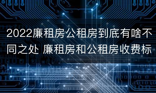 2022廉租房公租房到底有啥不同之处 廉租房和公租房收费标准