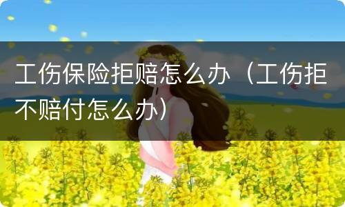 工伤保险拒赔怎么办（工伤拒不赔付怎么办）