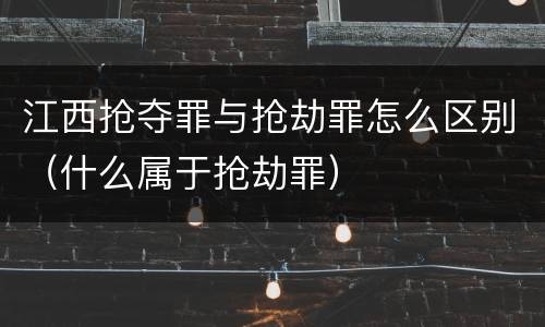 江西抢夺罪与抢劫罪怎么区别（什么属于抢劫罪）