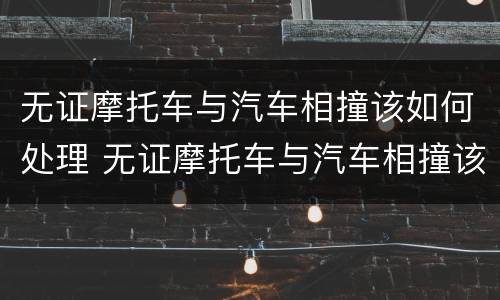 无证摩托车与汽车相撞该如何处理 无证摩托车与汽车相撞该如何处理好
