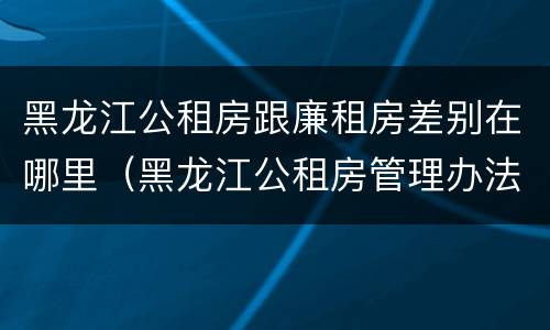 黑龙江公租房跟廉租房差别在哪里（黑龙江公租房管理办法）