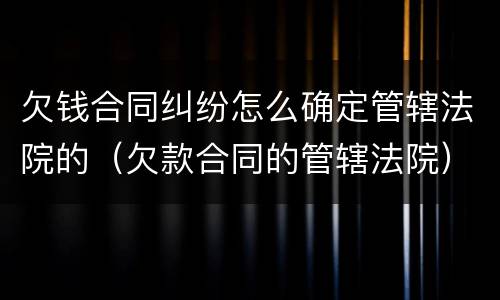 欠钱合同纠纷怎么确定管辖法院的（欠款合同的管辖法院）
