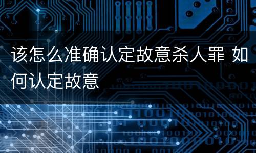 该怎么准确认定故意杀人罪 如何认定故意