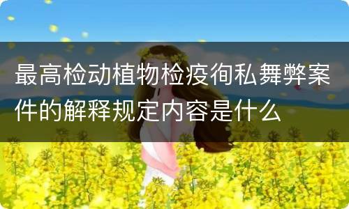 最高检动植物检疫徇私舞弊案件的解释规定内容是什么