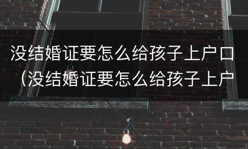 没结婚证要怎么给孩子上户口（没结婚证要怎么给孩子上户口本）