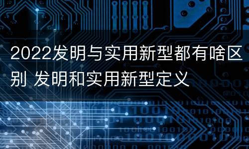 2022发明与实用新型都有啥区别 发明和实用新型定义