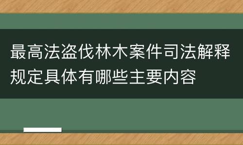 最高法盗伐林木案件司法解释规定具体有哪些主要内容