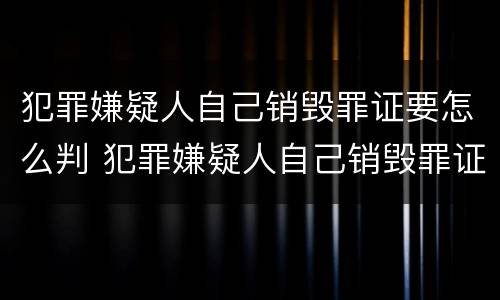 犯罪嫌疑人自己销毁罪证要怎么判 犯罪嫌疑人自己销毁罪证要怎么判决