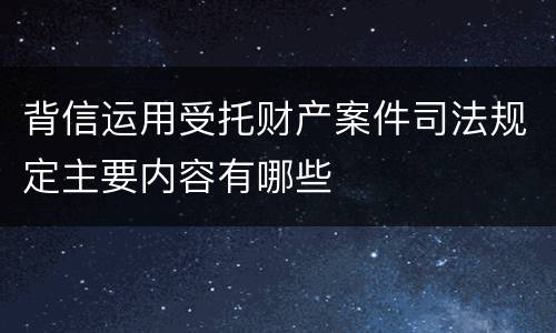 背信运用受托财产案件司法规定主要内容有哪些