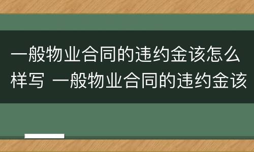 一般物业合同的违约金该怎么样写 一般物业合同的违约金该怎么样写呢