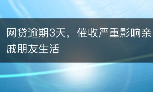 网贷逾期3天，催收严重影响亲戚朋友生活