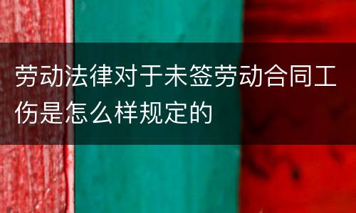 劳动法律对于未签劳动合同工伤是怎么样规定的