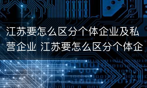 江苏要怎么区分个体企业及私营企业 江苏要怎么区分个体企业及私营企业的区别