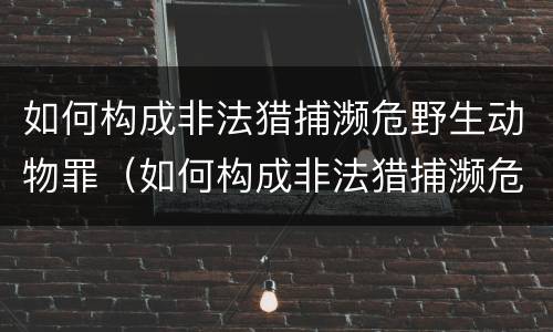 如何构成非法猎捕濒危野生动物罪（如何构成非法猎捕濒危野生动物罪）