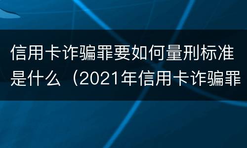 信用卡诈骗罪要如何量刑标准是什么（2021年信用卡诈骗罪怎么认定）
