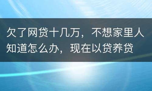 欠了网贷十几万，不想家里人知道怎么办，现在以贷养贷
