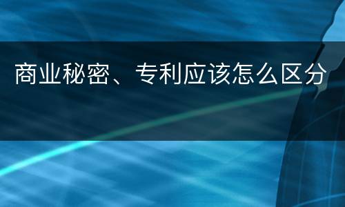 商业秘密、专利应该怎么区分