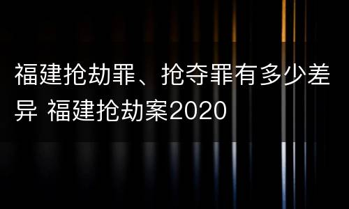 福建抢劫罪、抢夺罪有多少差异 福建抢劫案2020