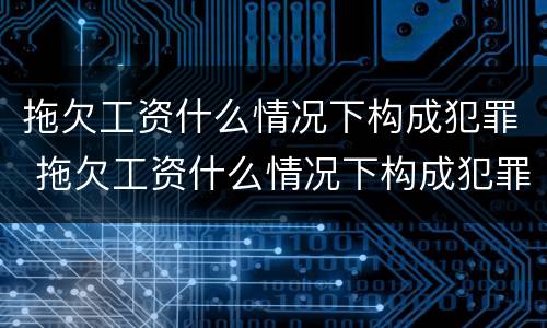 拖欠工资什么情况下构成犯罪 拖欠工资什么情况下构成犯罪呢