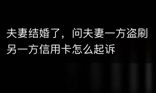 夫妻结婚了，问夫妻一方盗刷另一方信用卡怎么起诉