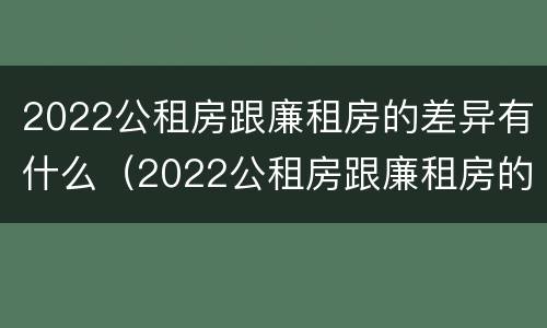 2022公租房跟廉租房的差异有什么（2022公租房跟廉租房的差异有什么不同）