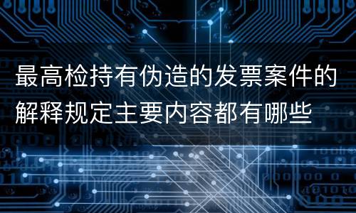 最高检持有伪造的发票案件的解释规定主要内容都有哪些