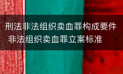 刑法非法组织卖血罪构成要件 非法组织卖血罪立案标准