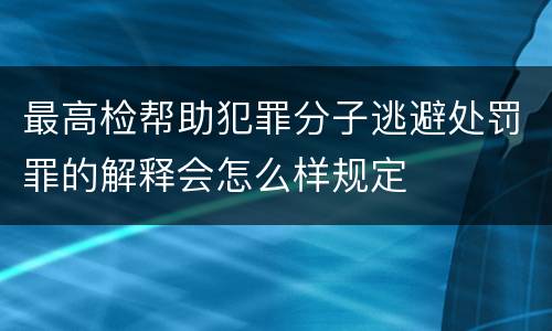 最高检帮助犯罪分子逃避处罚罪的解释会怎么样规定