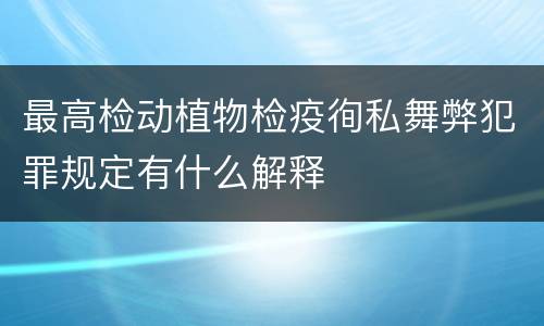 最高检动植物检疫徇私舞弊犯罪规定有什么解释