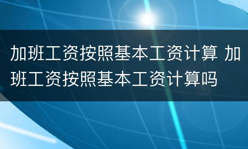 加班工资按照基本工资计算 加班工资按照基本工资计算吗